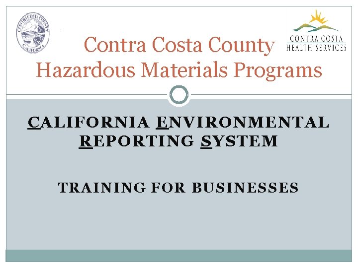 Contra Costa County Hazardous Materials Programs CALIFORNIA ENVIRONMENTAL REPORTING SYSTEM TRAINING FOR BUSINESSES 