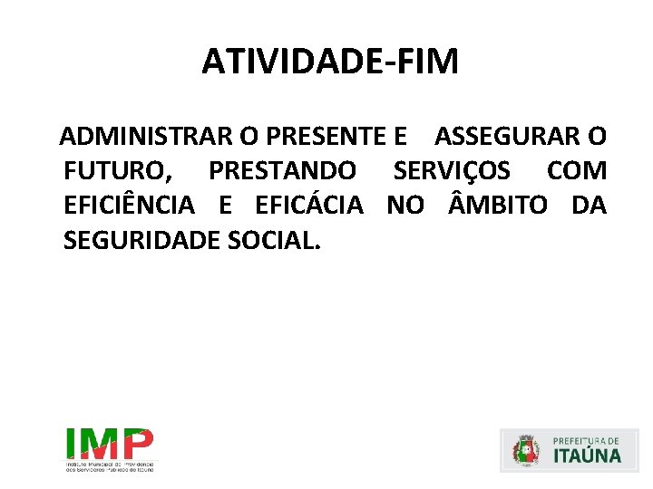 ATIVIDADE-FIM ADMINISTRAR O PRESENTE E ASSEGURAR O FUTURO, PRESTANDO SERVIÇOS COM EFICIÊNCIA E EFICÁCIA