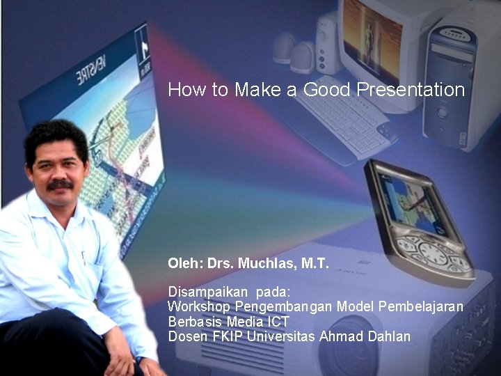 How to Make a Good Presentation Oleh: Drs. Muchlas, M. T. Disampaikan pada: Workshop