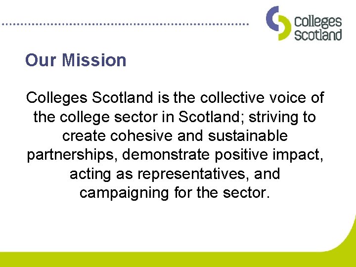 Our Mission Colleges Scotland is the collective voice of the college sector in Scotland;