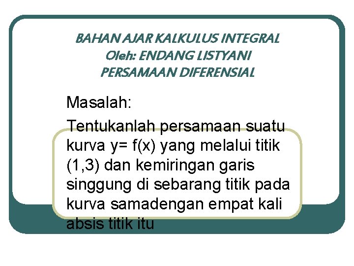 BAHAN AJAR KALKULUS INTEGRAL Oleh: ENDANG LISTYANI PERSAMAAN DIFERENSIAL Masalah: Tentukanlah persamaan suatu kurva