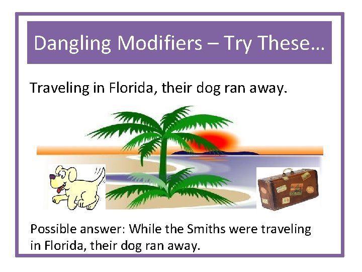 Dangling Modifiers – Try These… Traveling in Florida, their dog ran away. Possible answer: