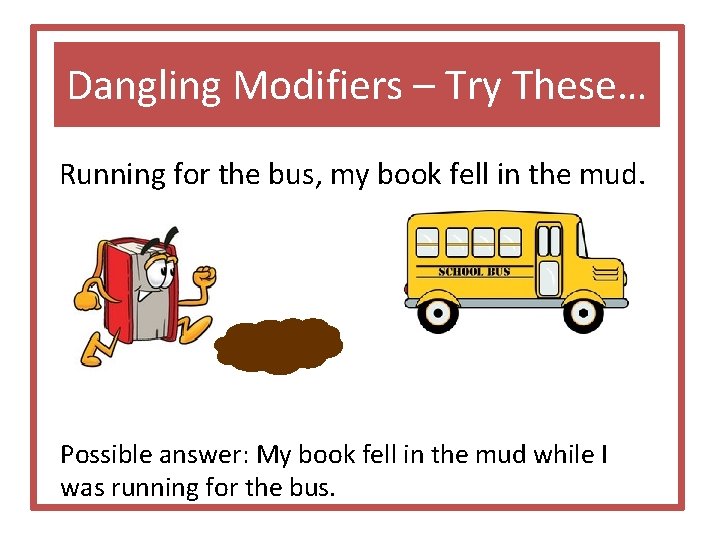 Dangling Modifiers – Try These… Running for the bus, my book fell in the