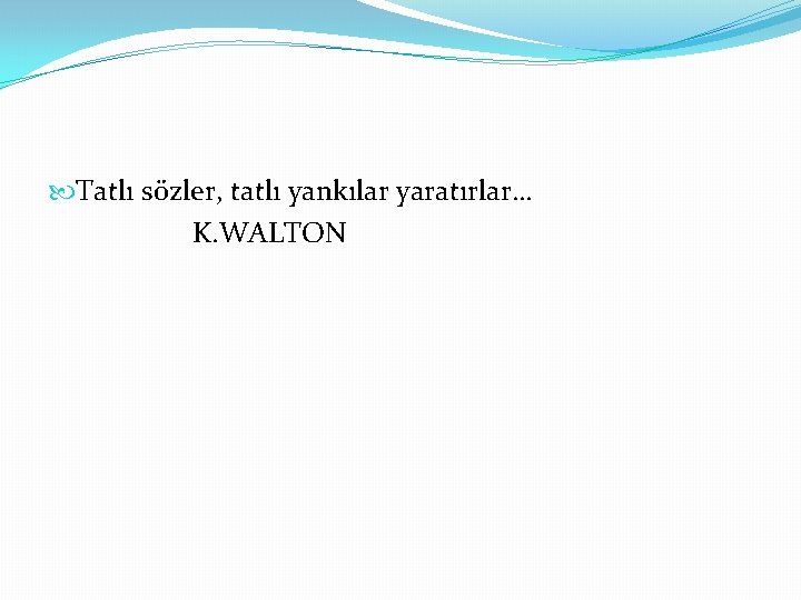  Tatlı sözler, tatlı yankılar yaratırlar… K. WALTON 