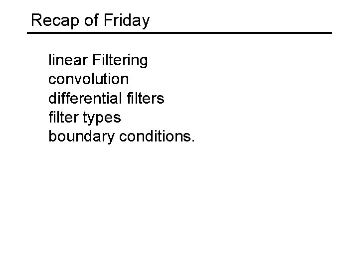 Recap of Friday linear Filtering convolution differential filters filter types boundary conditions. 