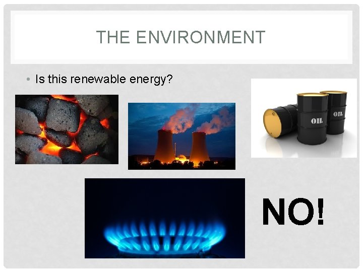 THE ENVIRONMENT • Is this renewable energy? NO! 