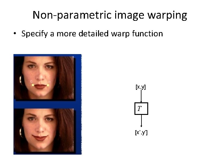 Non-parametric image warping • Specify a more detailed warp function [x, y] T [x’,