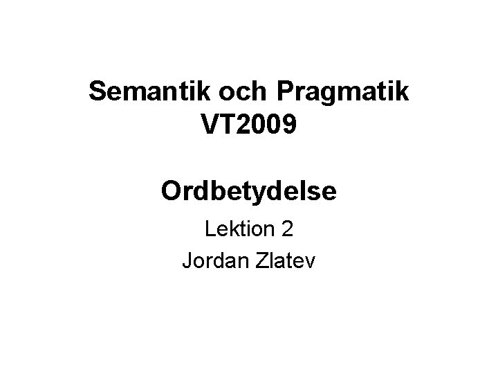 Semantik och Pragmatik VT 2009 Ordbetydelse Lektion 2 Jordan Zlatev 