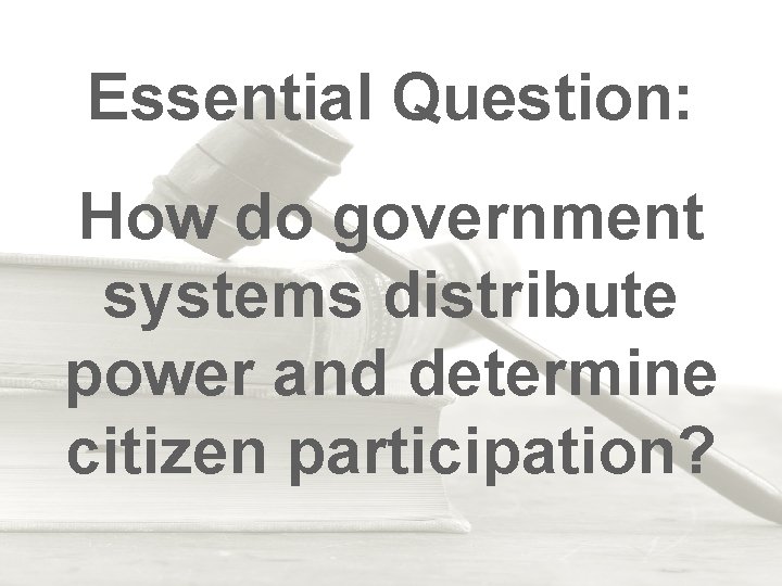 Essential Question: How do government systems distribute power and determine citizen participation? 