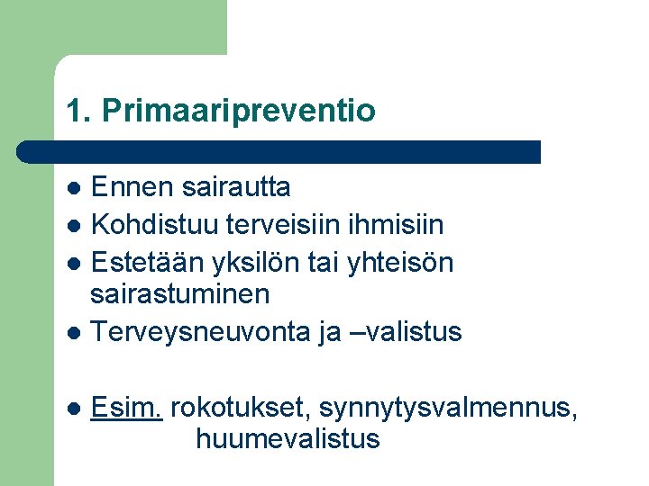 1. Primaaripreventio Ennen sairautta Kohdistuu terveisiin ihmisiin Estetään yksilön tai yhteisön sairastuminen Terveysneuvonta ja