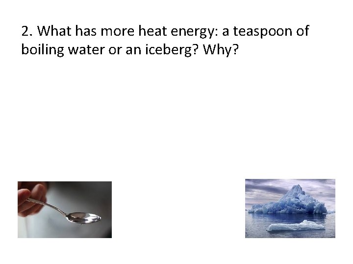 2. What has more heat energy: a teaspoon of boiling water or an iceberg? 2. What has more heat energy: a teaspoon of boiling water or an iceberg?