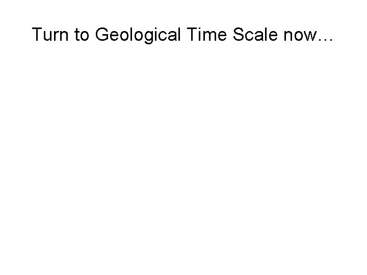 Turn to Geological Time Scale now… 