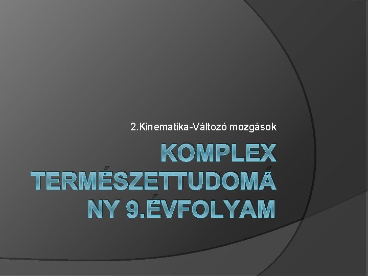 2. Kinematika-Változó mozgások KOMPLEX TERMÉSZETTUDOMÁ NY 9. ÉVFOLYAM 