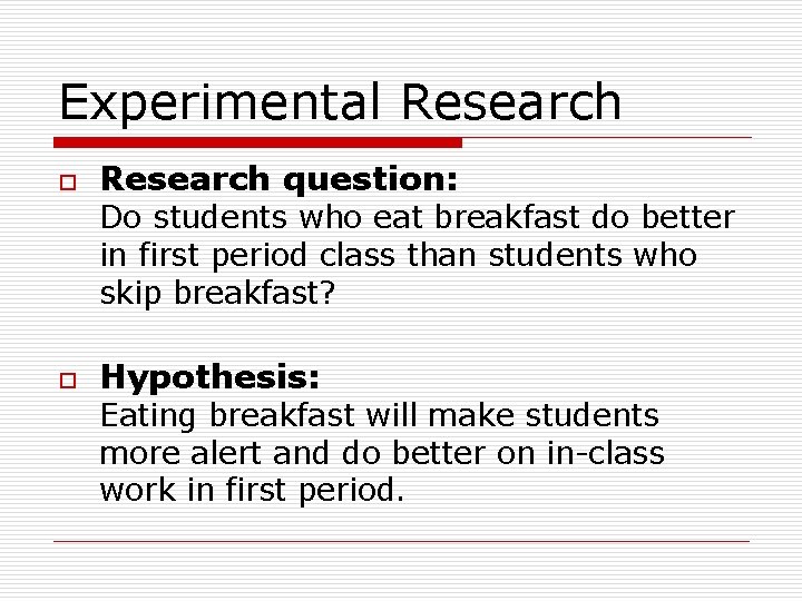Experimental Research o Research question: Do students who eat breakfast do better in first
