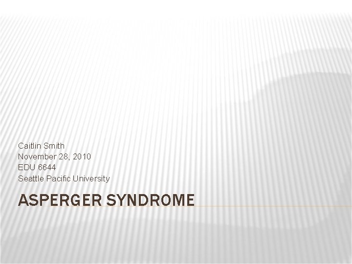 Caitlin Smith November 28, 2010 EDU 6644 Seattle Pacific University ASPERGER SYNDROME 