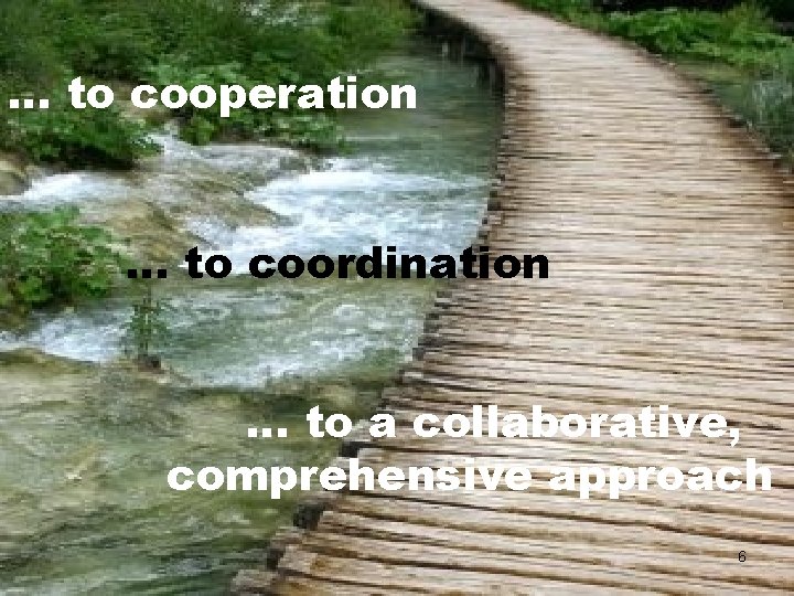 … to cooperation … to coordination … to a collaborative, comprehensive approach 6 … to cooperation … to coordination … to a collaborative, comprehensive approach 6