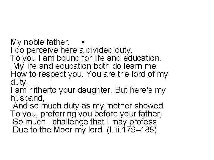 My noble father, • I do perceive here a divided duty. To you I