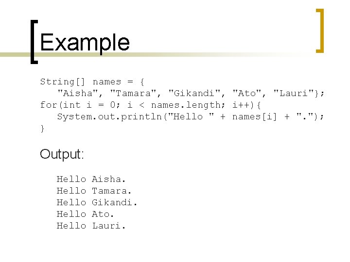 Example String[] names = { "Aisha", "Tamara", "Gikandi", "Ato", "Lauri"}; for(int i = 0;