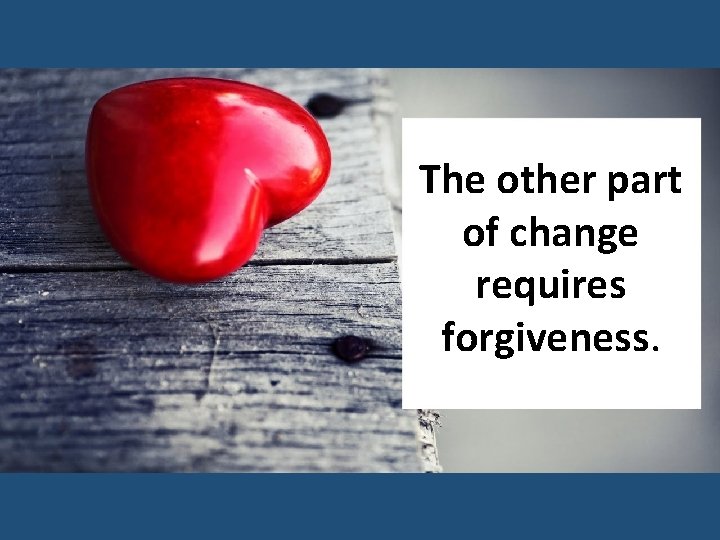 The other part of change requires forgiveness. 