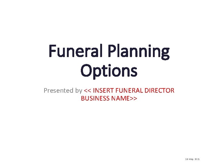 Funeral Planning Options Presented by << INSERT FUNERAL DIRECTOR BUSINESS NAME>> 19 May 2021