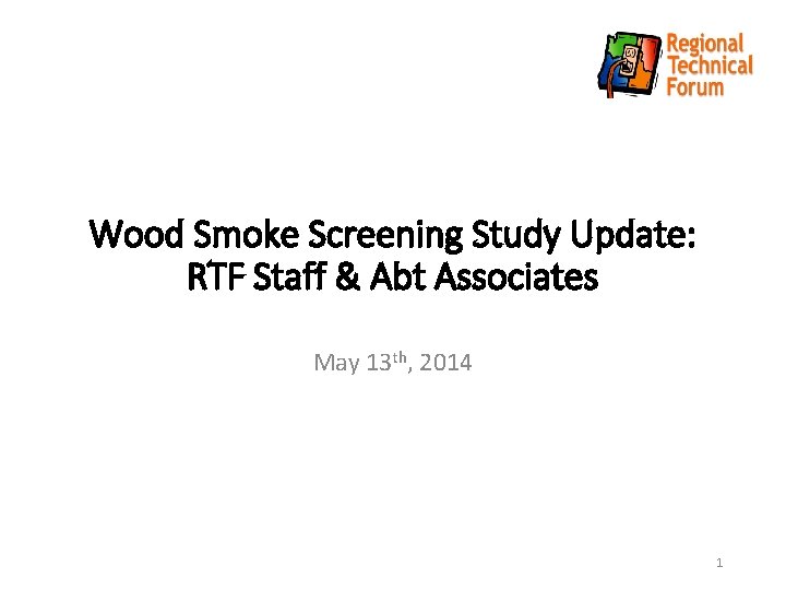 Wood Smoke Screening Study Update: RTF Staff & Abt Associates May 13 th, 2014
