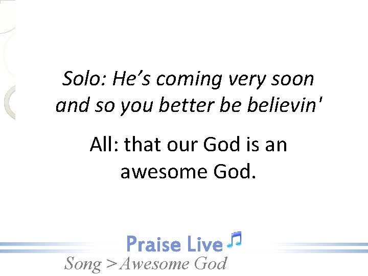 Solo: He’s coming very soon and so you better be believin' All: that our