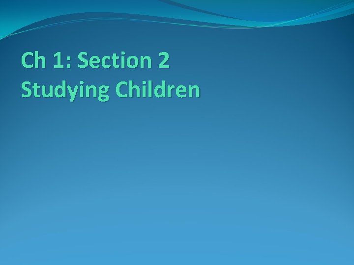 Ch 1: Section 2 Studying Children Ch 1: Section 2 Studying Children