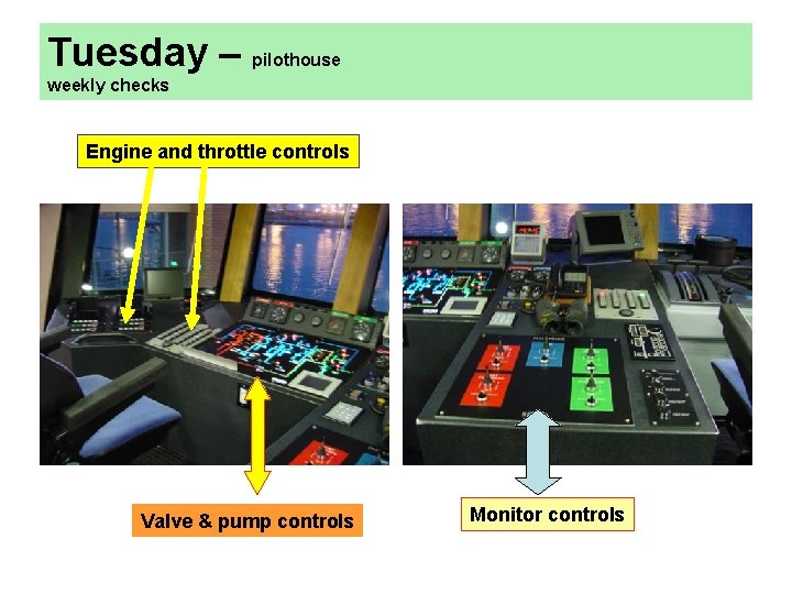 Tuesday – pilothouse weekly checks Engine and throttle controls Valve & pump controls Monitor