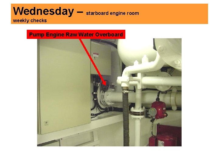 Wednesday – starboard engine room weekly checks Pump Engine Raw Water Overboard 
