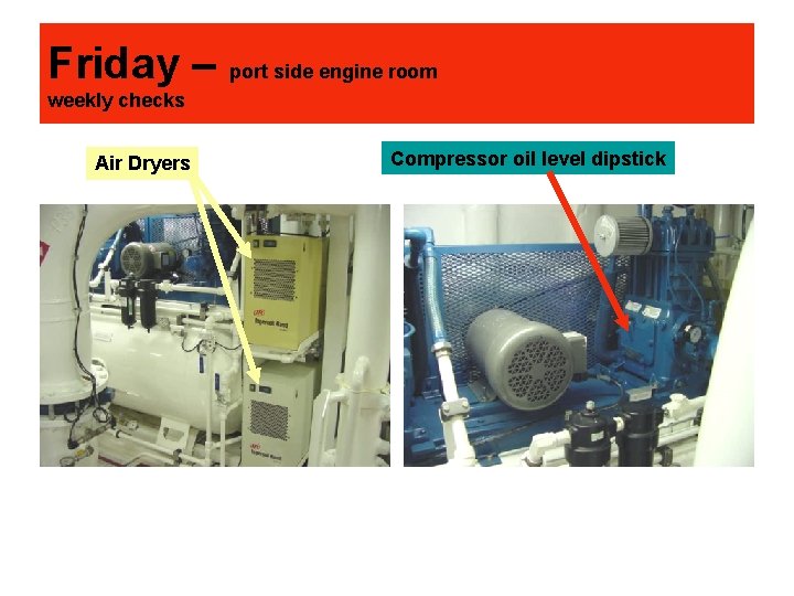 Friday – port side engine room weekly checks Air Dryers Compressor oil level dipstick