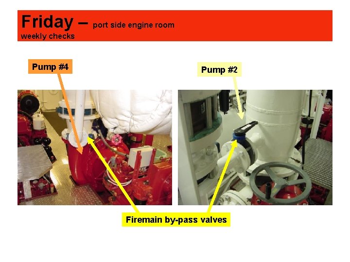 Friday – port side engine room weekly checks Pump #4 Pump #2 Firemain by-pass