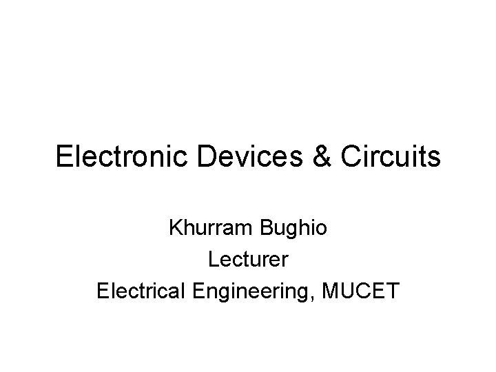 Electronic Devices & Circuits Khurram Bughio Lecturer Electrical Engineering, MUCET 