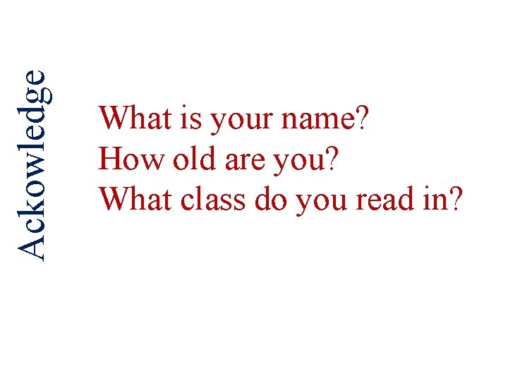 Ackowledge What is your name? How old are you? What class do you read