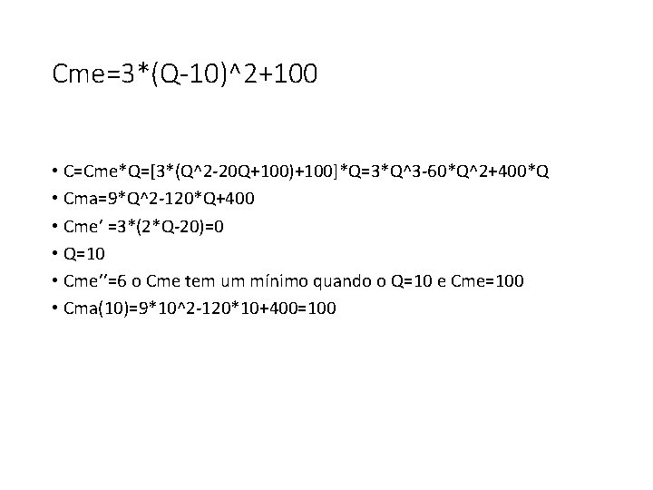Cme=3*(Q-10)^2+100 • C=Cme*Q=[3*(Q^2 -20 Q+100)+100]*Q=3*Q^3 -60*Q^2+400*Q • Cma=9*Q^2 -120*Q+400 • Cme’ =3*(2*Q-20)=0 • Q=10