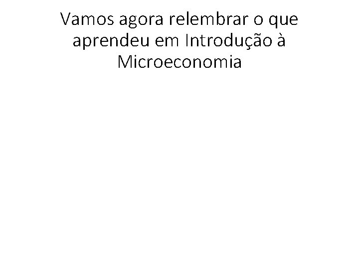 Vamos agora relembrar o que aprendeu em Introdução à Microeconomia 