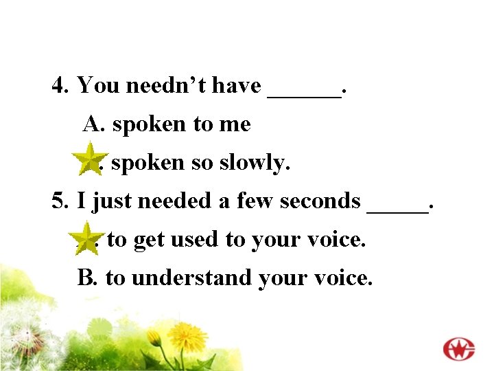 4. You needn’t have ______. A. spoken to me B. spoken so slowly. 5.