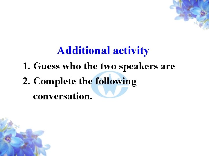 Additional activity 1. Guess who the two speakers are 2. Complete the following conversation.