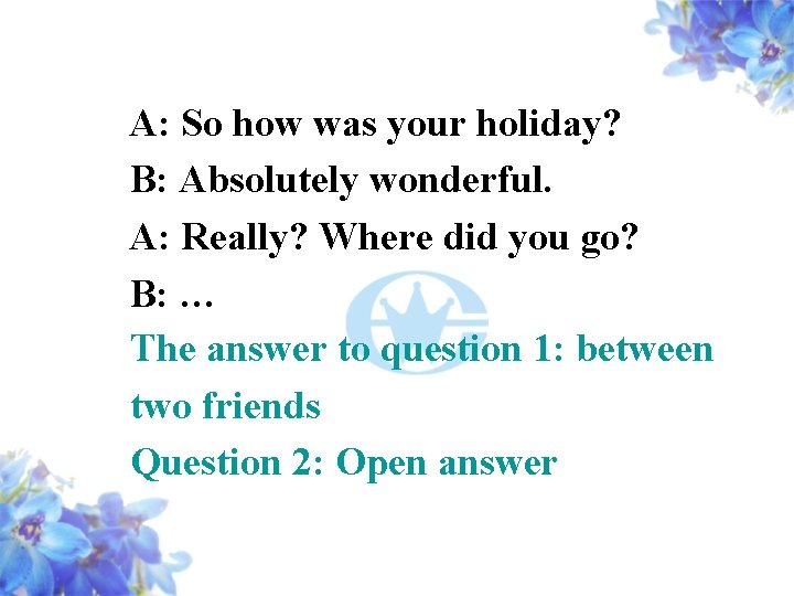 A: So how was your holiday? B: Absolutely wonderful. A: Really? Where did you