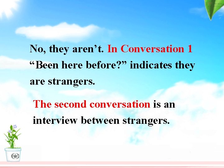 No, they aren’t. In Conversation 1 “Been here before? ” indicates they are strangers.