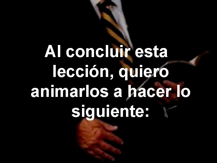 Al concluir esta lección, quiero animarlos a hacer lo siguiente: Al concluir esta lección, quiero animarlos a hacer lo siguiente: