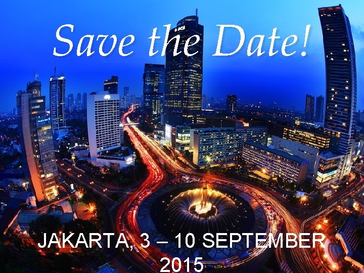 Save the Date! JAKARTA, 3 – 10 SEPTEMBER 2015 Save the Date! JAKARTA, 3 – 10 SEPTEMBER 2015