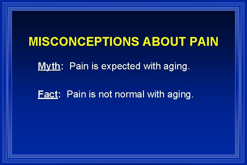 MISCONCEPTIONS ABOUT PAIN Myth: Pain is expected with aging. Fact: Pain is not normal