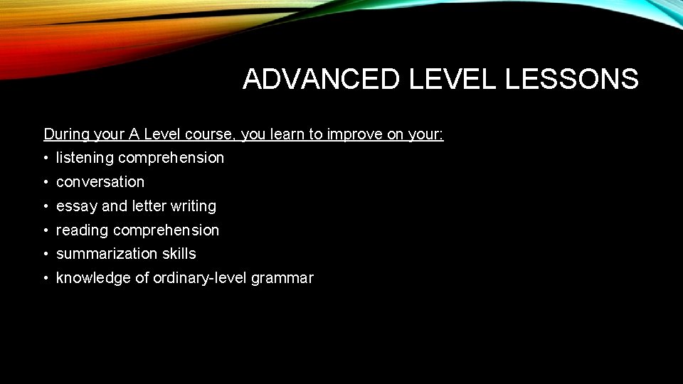 ADVANCED LEVEL LESSONS During your A Level course, you learn to improve on your: