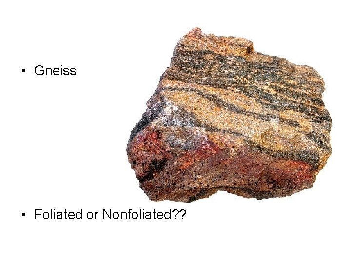  • Gneiss • Foliated or Nonfoliated? ? 