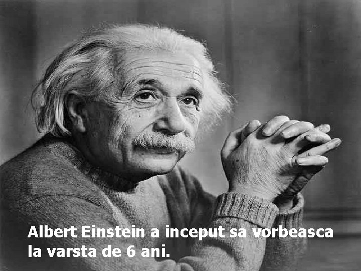 Albert Einstein a inceput sa vorbeasca la varsta de 6 ani. 