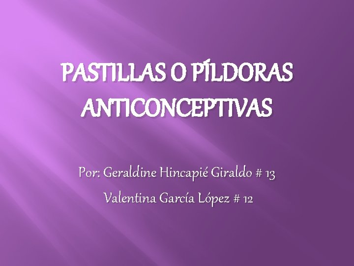 PASTILLAS O PÍLDORAS ANTICONCEPTIVAS Por: Geraldine Hincapié Giraldo # 13 Valentina García López #