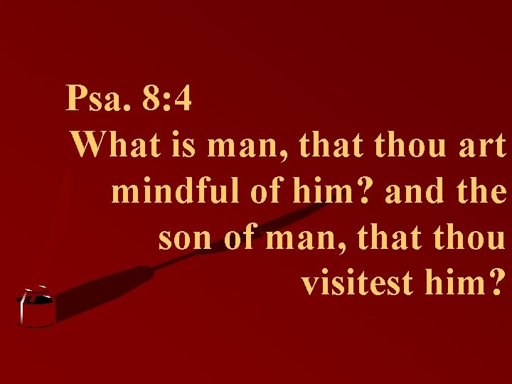 Psa. 8: 4 What is man, that thou art mindful of him? and the