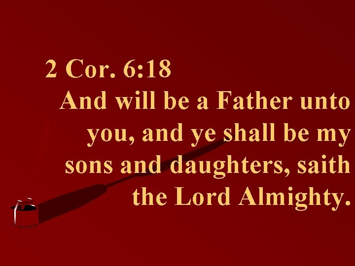 2 Cor. 6: 18 And will be a Father unto you, and ye shall