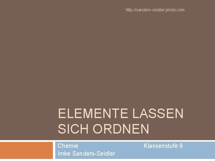 http: //sanders-seidler. jimdo. com ELEMENTE LASSEN SICH ORDNEN Chemie Imke Sanders-Seidler Klassenstufe 9 