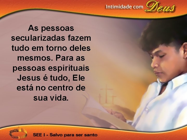 As pessoas secularizadas fazem tudo em torno deles mesmos. Para as pessoas espirituais Jesus